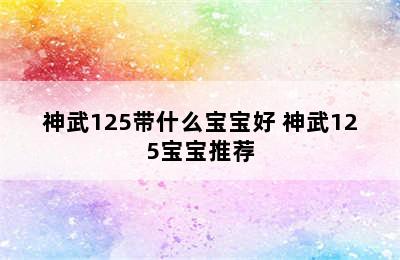 神武125带什么宝宝好 神武125宝宝推荐